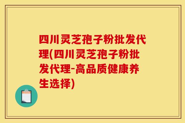 四川灵芝孢子粉批发代理(四川灵芝孢子粉批发代理-高品质健康养生选择)