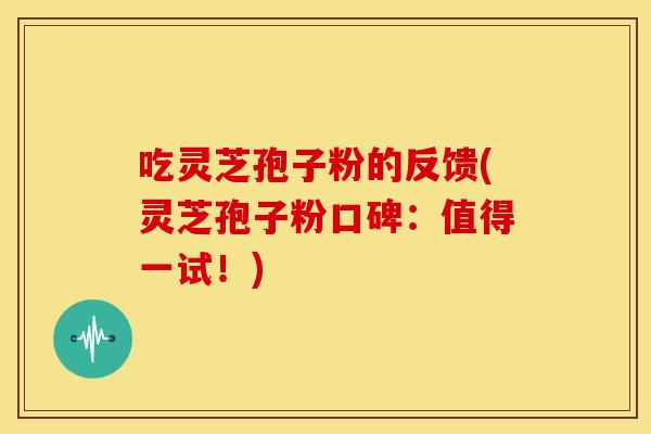 吃灵芝孢子粉的反馈(灵芝孢子粉口碑:值得一试!)