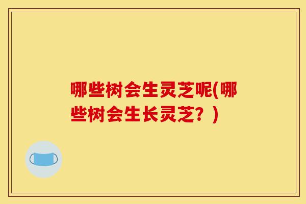 哪些树会生灵芝呢(哪些树会生长灵芝?)