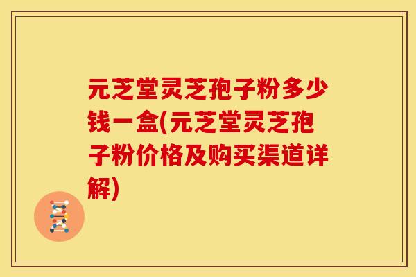 元芝堂灵芝孢子粉多少钱一盒(元芝堂灵芝孢子粉价格及购买渠道详解)