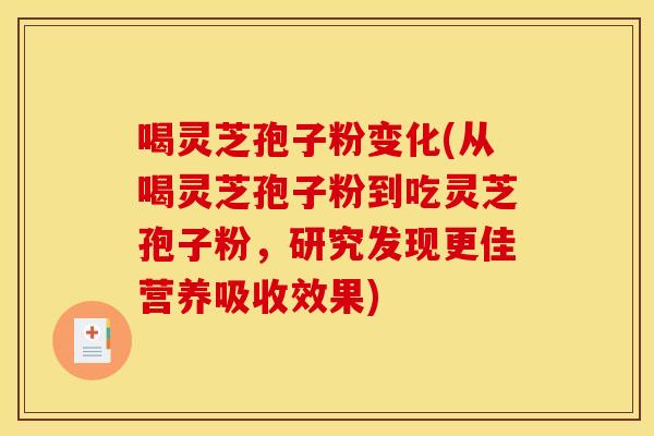 喝灵芝孢子粉变化(从喝灵芝孢子粉到吃灵芝孢子粉,研究发现更佳营养吸收效果)