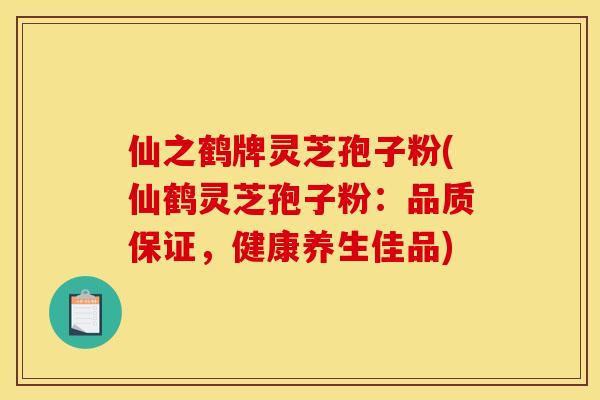 仙之鹤牌灵芝孢子粉(仙鹤灵芝孢子粉:品质保证,健康养生佳品)