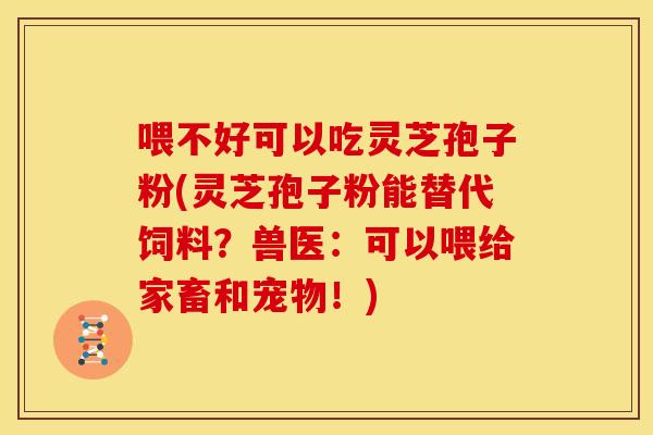 喂不好可以吃灵芝孢子粉(灵芝孢子粉能替代饲料?兽医:可以喂给家畜和宠物!)