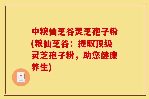 中粮仙芝谷灵芝孢子粉(粮仙芝谷:提取顶级灵芝孢子粉,助您健康养生)