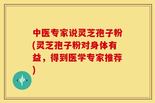 中医专家说灵芝孢子粉(灵芝孢子粉对身体有益,得到医学专家推荐)