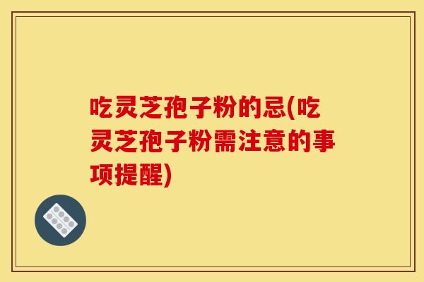 吃灵芝孢子粉的忌(吃灵芝孢子粉需注意的事项提醒)