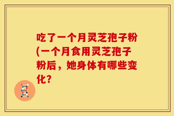 吃了一个月灵芝孢子粉(一个月食用灵芝孢子粉后,她身体有哪些变化?