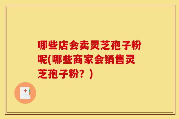 哪些店会卖灵芝孢子粉呢(哪些商家会销售灵芝孢子粉?)