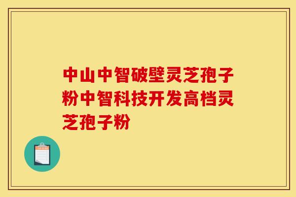 中山中智破壁灵芝孢子粉中智科技开发高档灵芝孢子粉