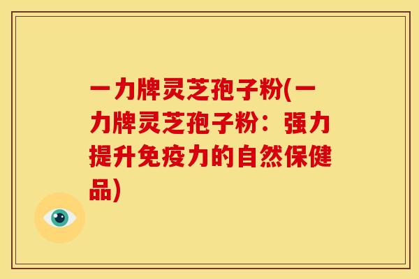 一力牌灵芝孢子粉(一力牌灵芝孢子粉：强力提升免疫力的自然保健品)