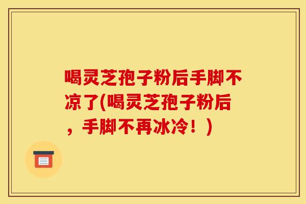 喝灵芝孢子粉后手脚不凉了(喝灵芝孢子粉后,手脚不再冰冷!)