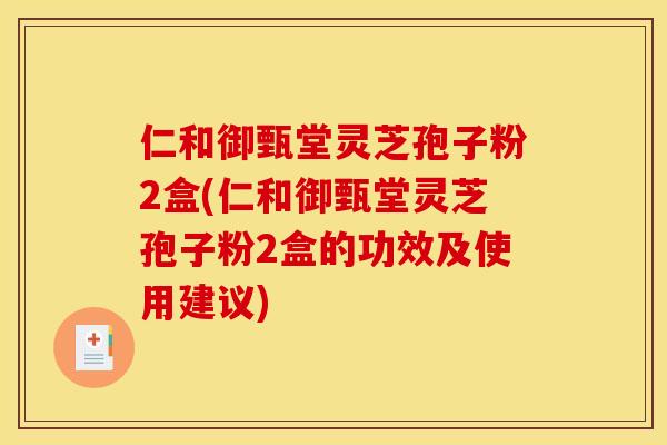 仁和御甄堂灵芝孢子粉2盒(仁和御甄堂灵芝孢子粉2盒的功效及使用建议)