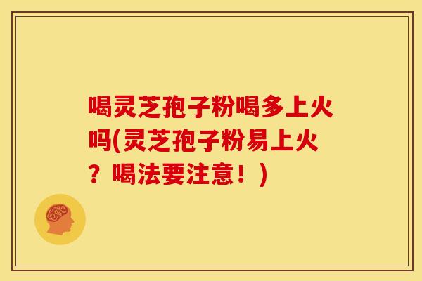 喝灵芝孢子粉喝多上火吗(灵芝孢子粉易上火?喝法要注意!)
