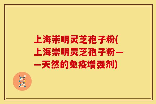 上海崇明灵芝孢子粉(上海崇明灵芝孢子粉——天然的免疫增强剂)