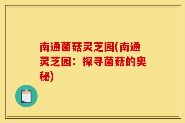 南通菌菇灵芝园(南通灵芝园:探寻菌菇的奥秘)