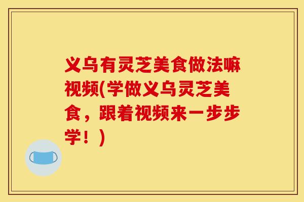 义乌有灵芝美食做法嘛视频(学做义乌灵芝美食,跟着视频来一步步学!)