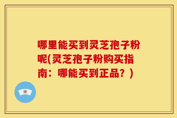 哪里能买到灵芝孢子粉呢(灵芝孢子粉购买指南:哪能买到正品?)