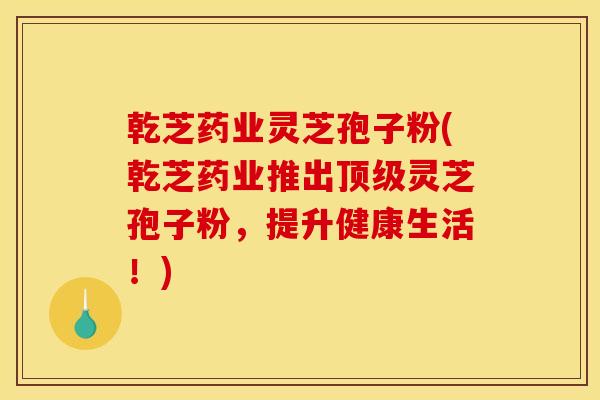 乾芝药业灵芝孢子粉(乾芝药业推出顶级灵芝孢子粉,提升健康生活!)