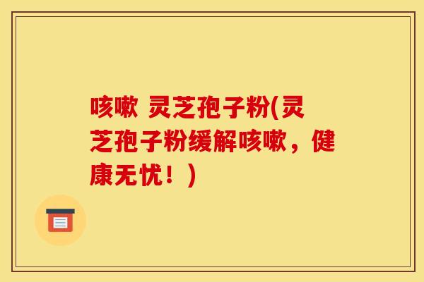 咳嗽 灵芝孢子粉(灵芝孢子粉缓解咳嗽，健康无忧！)