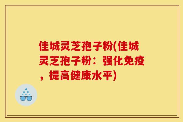 佳城灵芝孢子粉(佳城灵芝孢子粉:强化免疫,提高健康水平)