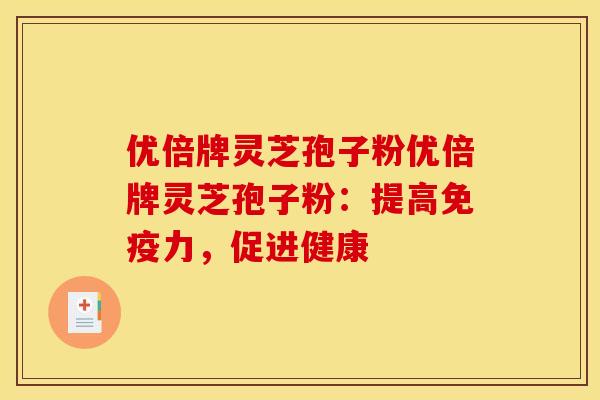 优倍牌灵芝孢子粉优倍牌灵芝孢子粉：提高免疫力，促进健康