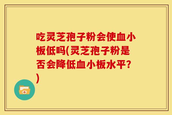 吃灵芝孢子粉会使血小板低吗(灵芝孢子粉是否会降低血小板水平?)