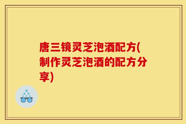 唐三镜灵芝泡酒配方(制作灵芝泡酒的配方分享)