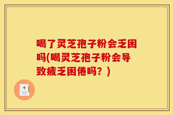 喝了灵芝孢子粉会乏困吗(喝灵芝孢子粉会导致疲乏困倦吗？)