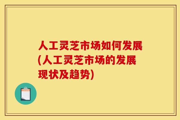 人工灵芝市场如何发展(人工灵芝市场的发展现状及趋势)