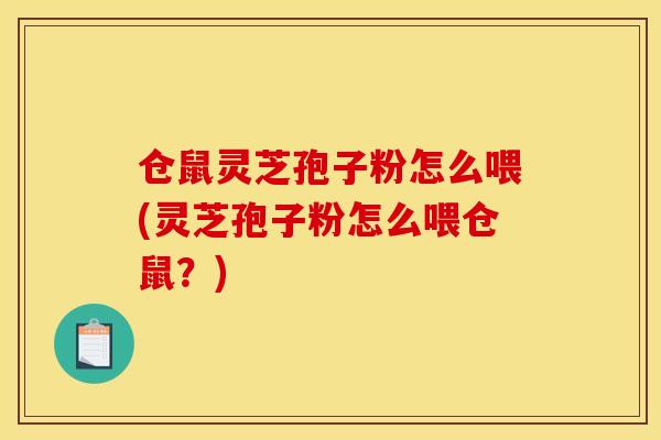 仓鼠灵芝孢子粉怎么喂(灵芝孢子粉怎么喂仓鼠?)