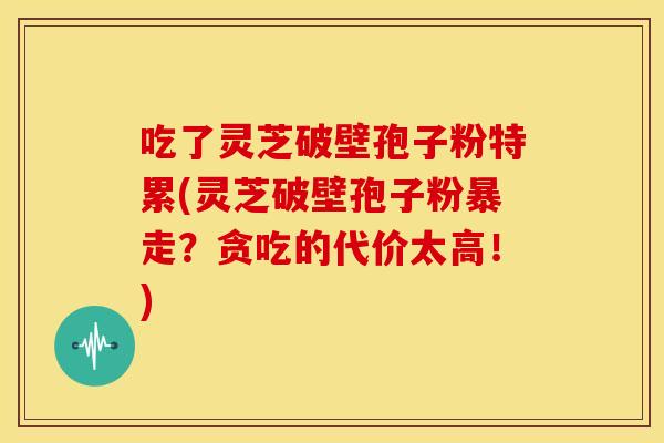 吃了灵芝破壁孢子粉特累(灵芝破壁孢子粉暴走?贪吃的代价太高!)