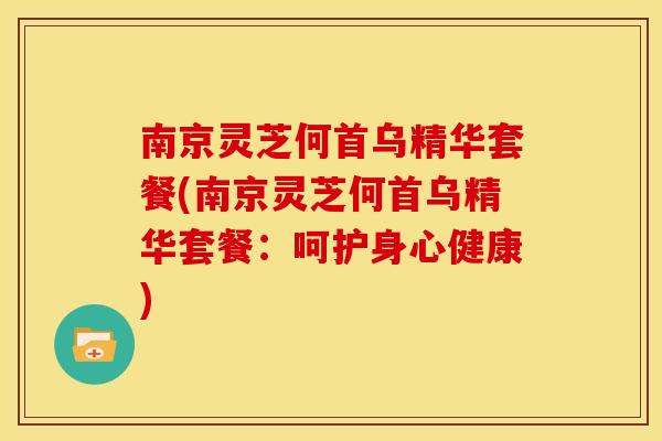 南京灵芝何首乌精华套餐(南京灵芝何首乌精华套餐:呵护身心健康)