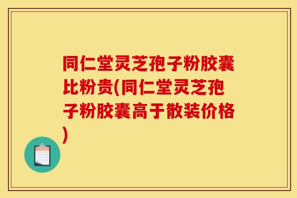 同仁堂灵芝孢子粉胶囊比粉贵(同仁堂灵芝孢子粉胶囊高于散装价格)