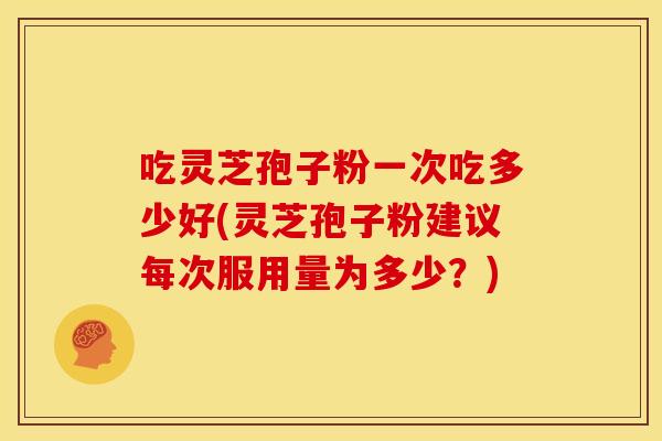 吃灵芝孢子粉一次吃多少好(灵芝孢子粉建议每次服用量为多少？)