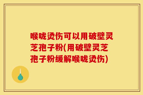 喉咙烫伤可以用破壁灵芝孢子粉(用破壁灵芝孢子粉缓解喉咙烫伤)