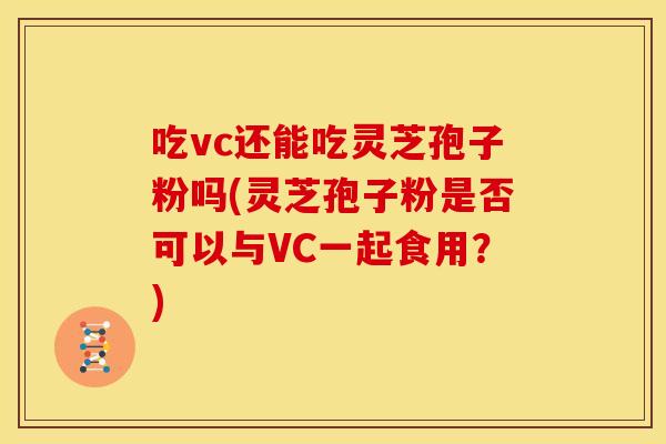 吃vc还能吃灵芝孢子粉吗(灵芝孢子粉是否可以与VC一起食用？)
