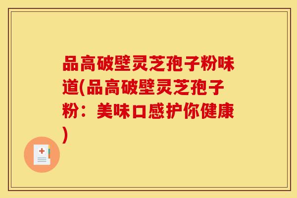 品高破壁灵芝孢子粉味道(品高破壁灵芝孢子粉:美味口感护你健康)