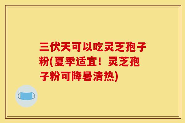 三伏天可以吃灵芝孢子粉(夏季适宜!灵芝孢子粉可降暑清热)