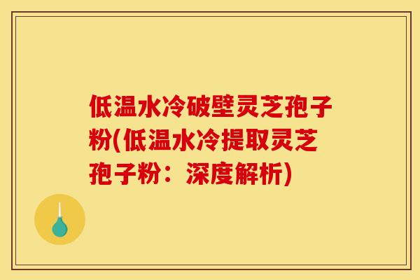 低温水冷破壁灵芝孢子粉(低温水冷提取灵芝孢子粉:深度解析)
