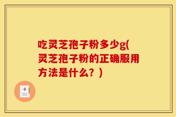 吃灵芝孢子粉多少g(灵芝孢子粉的正确服用方法是什么?)