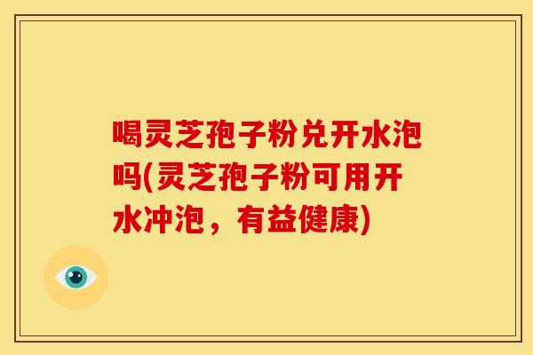 喝灵芝孢子粉兑开水泡吗(灵芝孢子粉可用开水冲泡，有益健康)