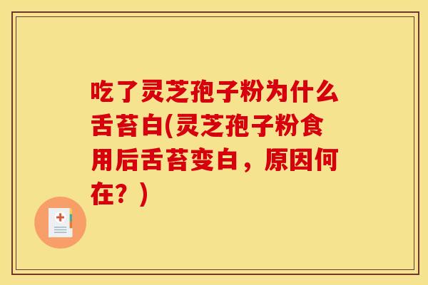 吃了灵芝孢子粉为什么舌苔白(灵芝孢子粉食用后舌苔变白,原因何在?)