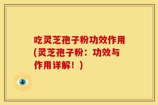 吃灵芝孢子粉功效作用(灵芝孢子粉:功效与作用详解!)