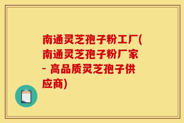 南通灵芝孢子粉工厂(南通灵芝孢子粉厂家 - 高品质灵芝孢子供应商)