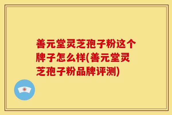 善元堂灵芝孢子粉这个牌子怎么样(善元堂灵芝孢子粉品牌评测)