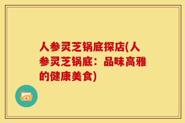 人参灵芝锅底探店(人参灵芝锅底:品味高雅的健康美食)