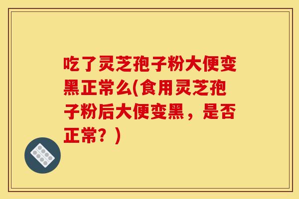 吃了灵芝孢子粉大便变黑正常么(食用灵芝孢子粉后大便变黑,是否正常?)