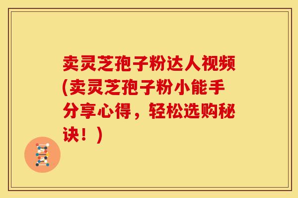 卖灵芝孢子粉达人视频(卖灵芝孢子粉小能手分享心得，轻松选购秘诀！)