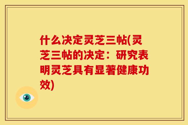 什么决定灵芝三帖(灵芝三帖的决定:研究表明灵芝具有显著健康功效)