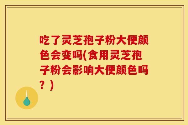吃了灵芝孢子粉大便颜色会变吗(食用灵芝孢子粉会影响大便颜色吗?)